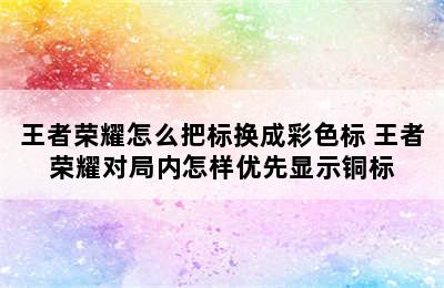 王者荣耀怎么把标换成彩色标 王者荣耀对局内怎样优先显示铜标